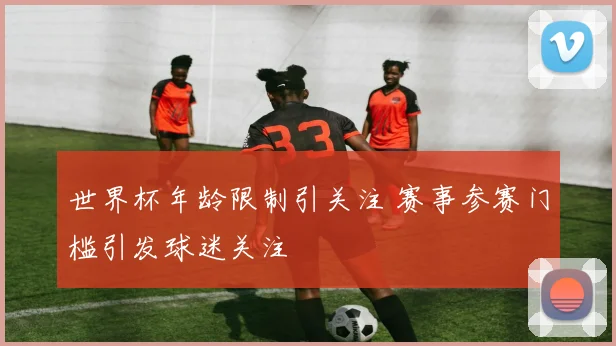 世界杯年龄限制引关注 赛事参赛门槛引发球迷关注