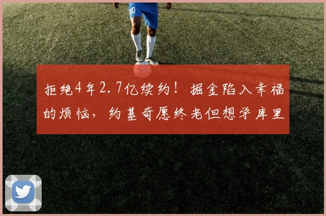 拒绝4年2.7亿续约！掘金陷入幸福的烦恼，约基奇愿终老但想学库里