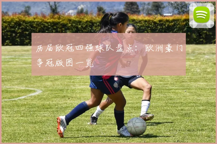 历届欧冠四强球队盘点:欧洲豪门争冠版图一览