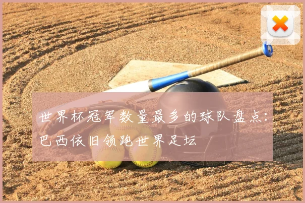 世界杯冠军数量最多的球队盘点：巴西依旧领跑世界足坛