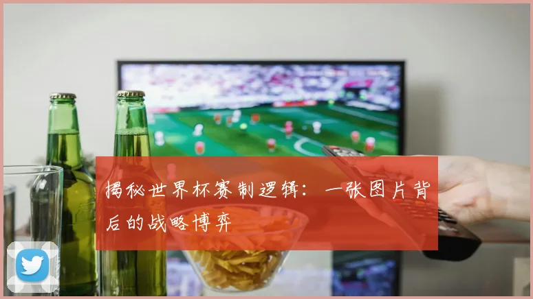 揭秘世界杯赛制逻辑：一张图片背后的战略博弈