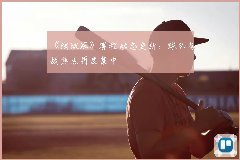 《线欧冠》赛程动态更新,球队备战焦点再度集中