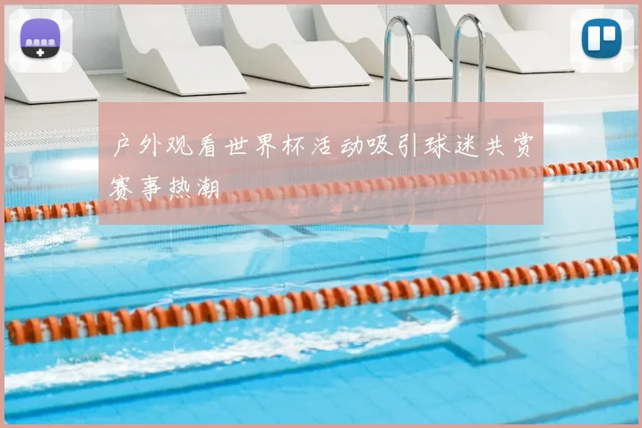 户外观看世界杯活动吸引球迷共赏赛事热潮