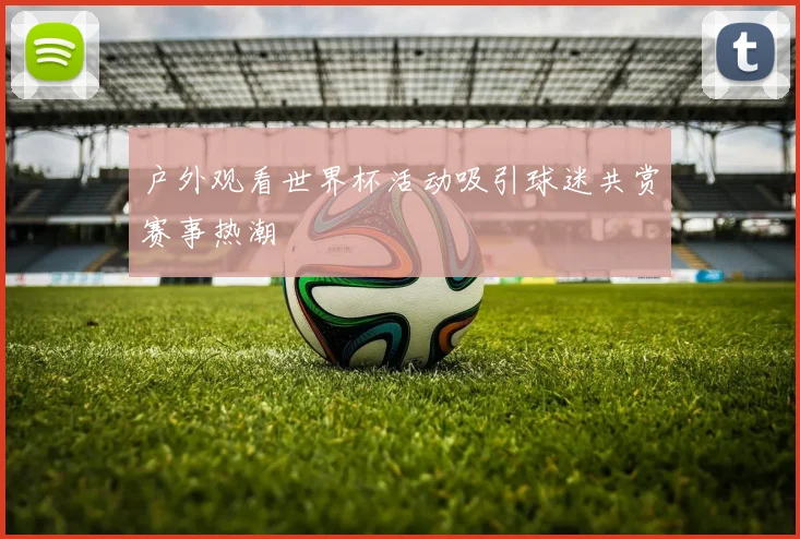 户外观看世界杯活动吸引球迷共赏赛事热潮
