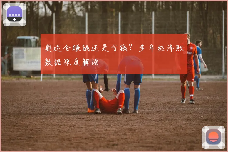 奥运会赚钱还是亏钱？多年经济账数据深度解读