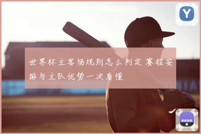 世界杯主客场规则怎么判定 赛程安排与主队优势一次看懂