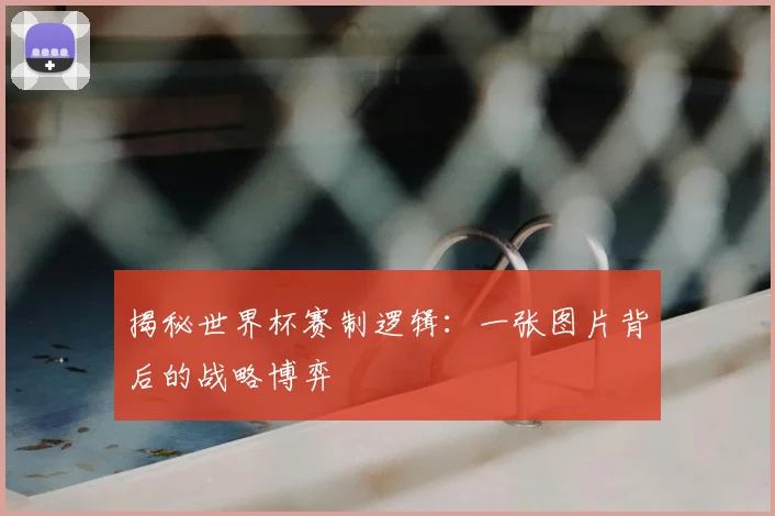 揭秘世界杯赛制逻辑：一张图片背后的战略博弈