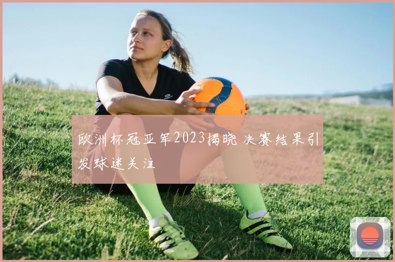 欧洲杯冠亚军2023揭晓 决赛结果引发球迷关注