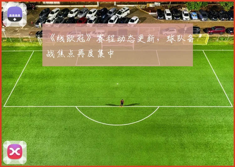 《线欧冠》赛程动态更新,球队备战焦点再度集中