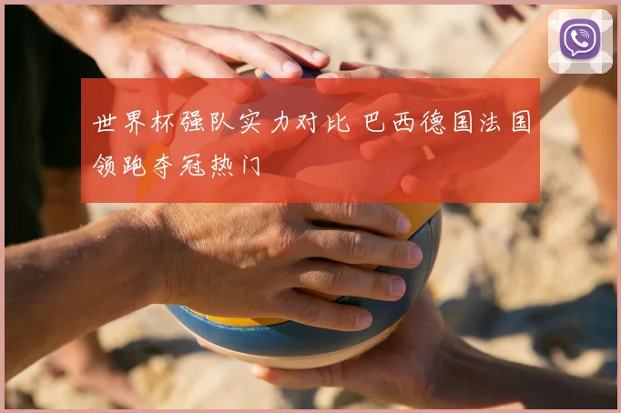 世界杯强队实力对比 巴西德国法国领跑夺冠热门