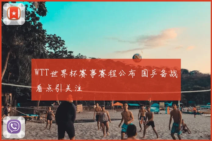WTT世界杯赛事赛程公布 国乒备战看点引关注