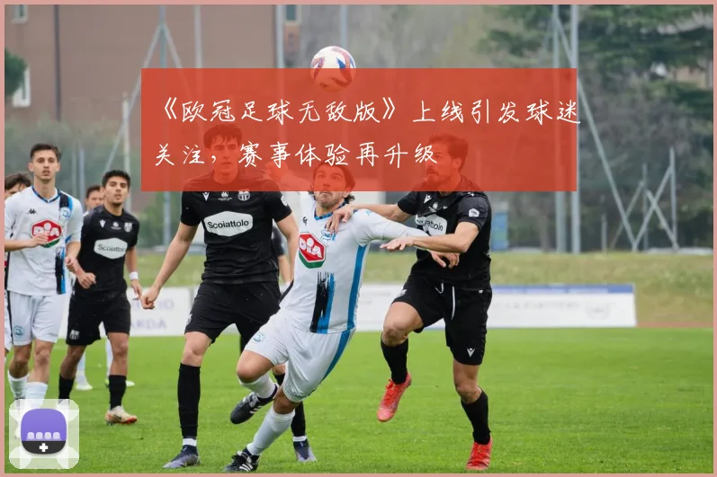 《欧冠足球无敌版》上线引发球迷关注,赛事体验再升级