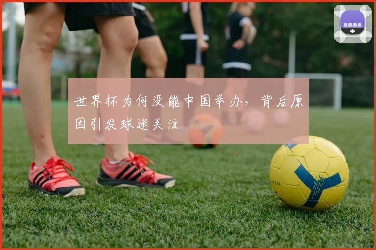 世界杯为何没能中国举办，背后原因引发球迷关注
