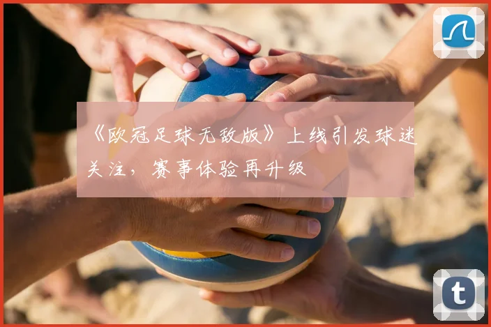 《欧冠足球无敌版》上线引发球迷关注,赛事体验再升级