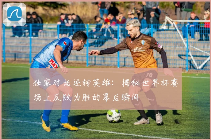 独家对话逆转英雄：揭秘世界杯赛场上反败为胜的幕后瞬间