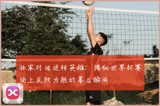 独家对话逆转英雄：揭秘世界杯赛场上反败为胜的幕后瞬间