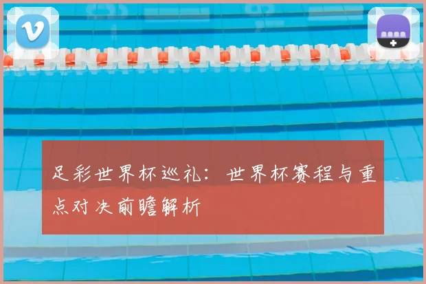 足彩世界杯巡礼：世界杯赛程与重点对决前瞻解析