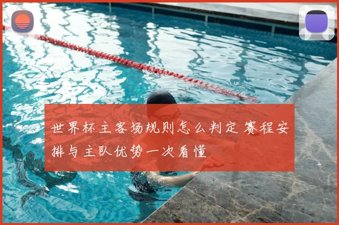 世界杯主客场规则怎么判定 赛程安排与主队优势一次看懂