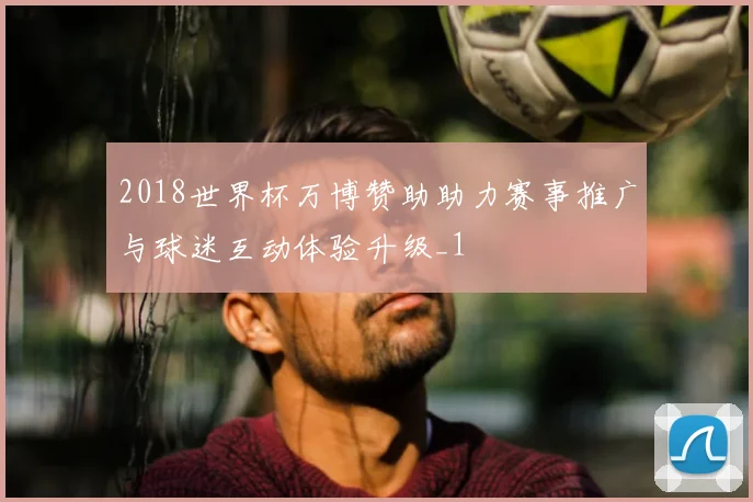 2018世界杯万博赞助助力赛事推广与球迷互动体验升级_1