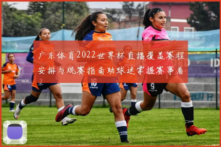广东体育2022世界杯直播覆盖赛程安排与观赛指南助球迷掌握赛事看点