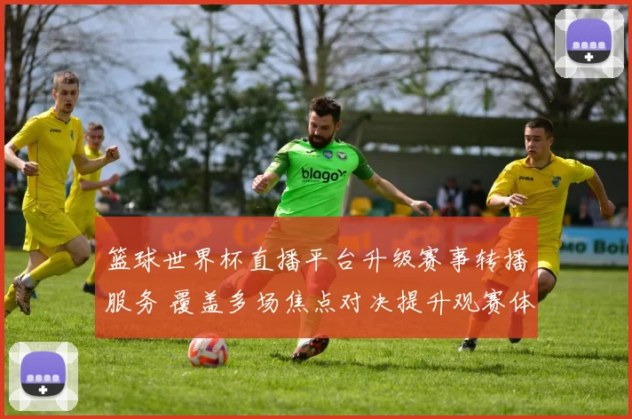 篮球世界杯直播平台升级赛事转播服务 覆盖多场焦点对决提升观赛体验