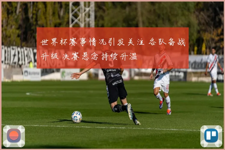 世界杯赛事情况引发关注 各队备战升级 决赛悬念持续升温