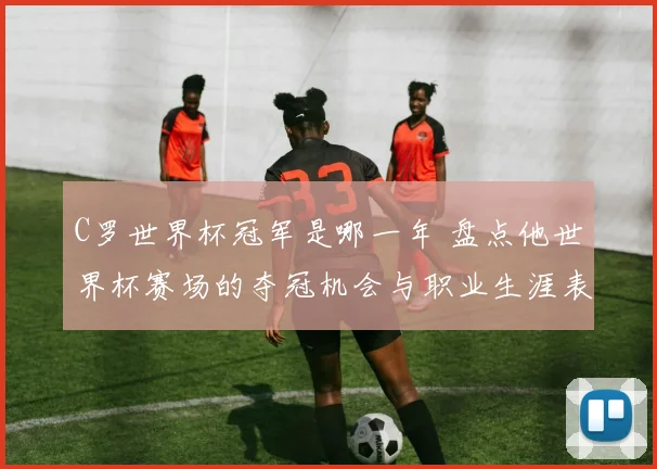 C罗世界杯冠军是哪一年 盘点他世界杯赛场的夺冠机会与职业生涯表现