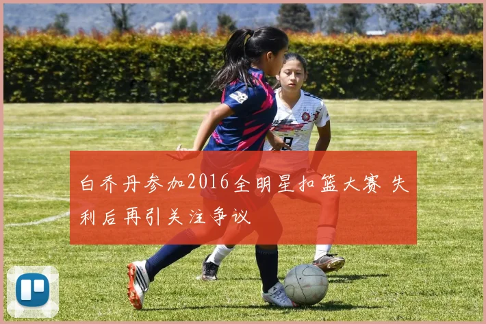 白乔丹参加2016全明星扣篮大赛 失利后再引关注争议