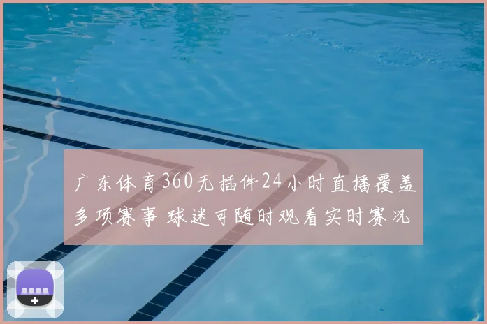 广东体育360无插件24小时直播覆盖多项赛事 球迷可随时观看实时赛况