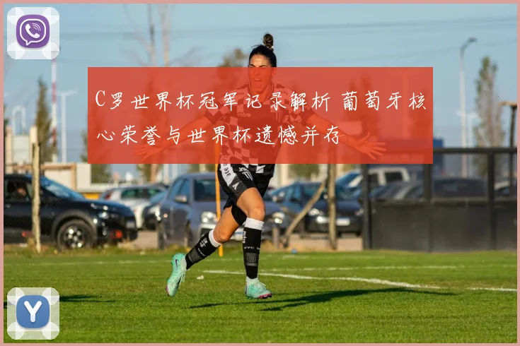 C罗世界杯冠军记录解析 葡萄牙核心荣誉与世界杯遗憾并存