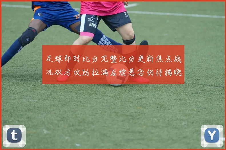 足球即时比分完整比分更新焦点战况双方攻防拉满后续悬念仍待揭晓