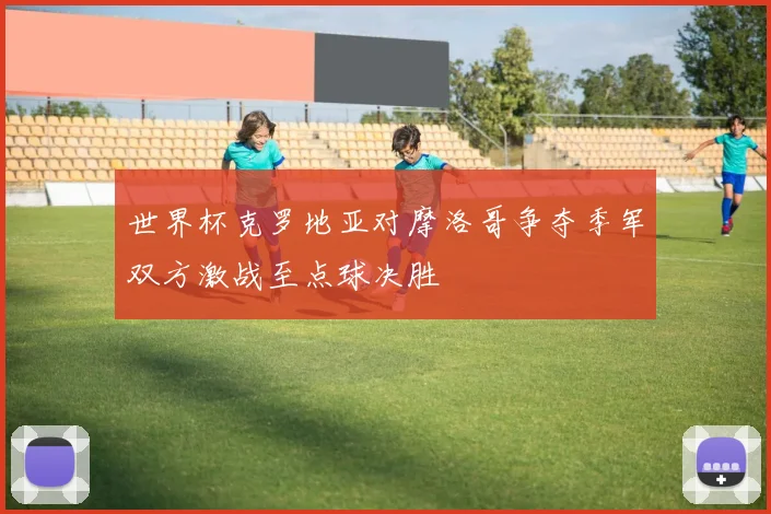 世界杯克罗地亚对摩洛哥争夺季军双方激战至点球决胜