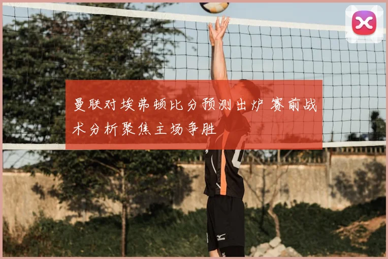 曼联对埃弗顿比分预测出炉 赛前战术分析聚焦主场争胜
