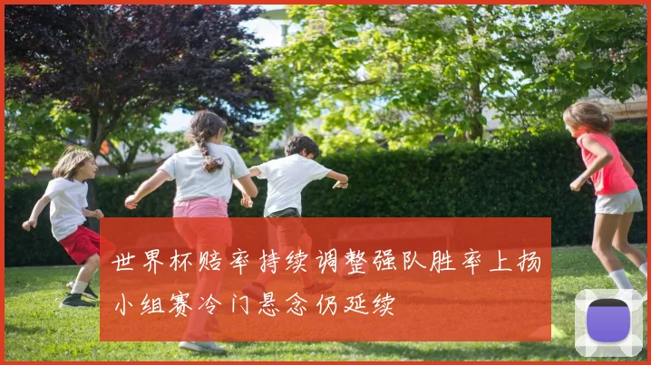 世界杯赔率持续调整强队胜率上扬小组赛冷门悬念仍延续