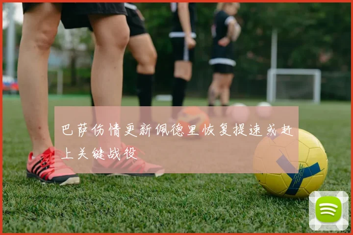 巴萨伤情更新佩德里恢复提速或赶上关键战役