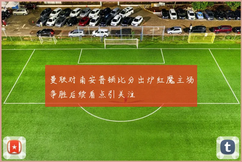 曼联对南安普顿比分出炉红魔主场争胜后续看点引关注
