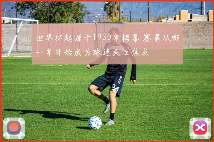 世界杯起源于1930年揭幕 赛事从哪一年开始成为球迷关注焦点