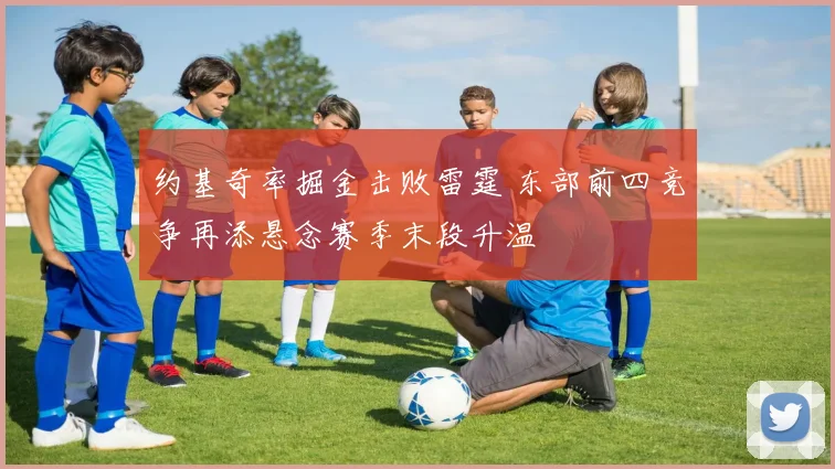 约基奇率掘金击败雷霆 东部前四竞争再添悬念赛季末段升温