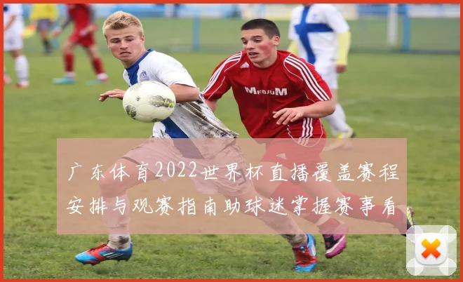 广东体育2022世界杯直播覆盖赛程安排与观赛指南助球迷掌握赛事看点