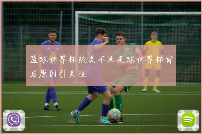 篮球世界杯热度不及足球世界杯背后原因引关注