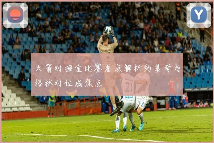 火箭对掘金比赛看点解析约基奇与格林对位成焦点