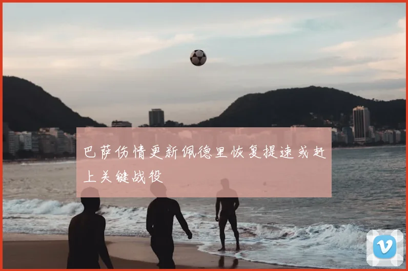 巴萨伤情更新佩德里恢复提速或赶上关键战役