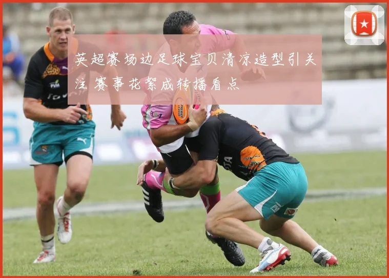 英超赛场边足球宝贝清凉造型引关注 赛事花絮成转播看点