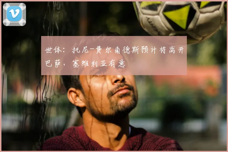 世体：托尼-费尔南德斯预计将离开巴萨，塞维利亚有意