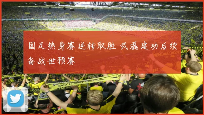 国足热身赛逆转取胜 武磊建功后续备战世预赛