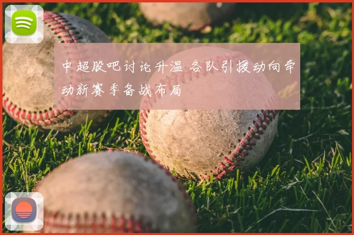 中超股吧讨论升温 各队引援动向牵动新赛季备战布局
