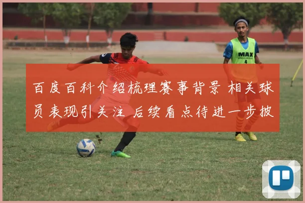 百度百科介绍梳理赛事背景 相关球员表现引关注 后续看点待进一步披露