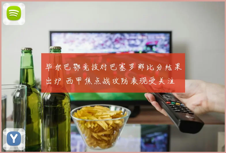 毕尔巴鄂竞技对巴塞罗那比分结果出炉 西甲焦点战攻防表现受关注