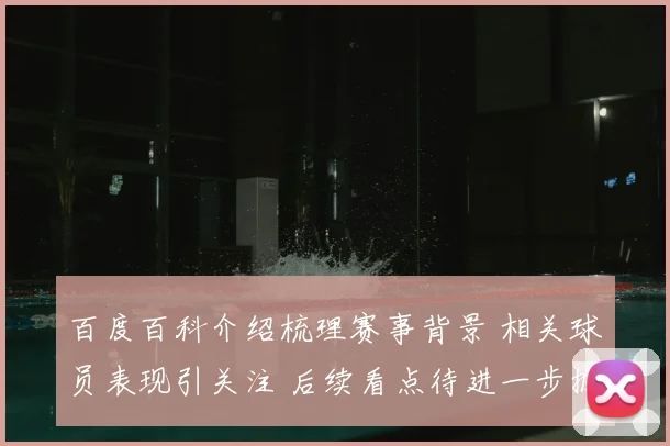 百度百科介绍梳理赛事背景 相关球员表现引关注 后续看点待进一步披露