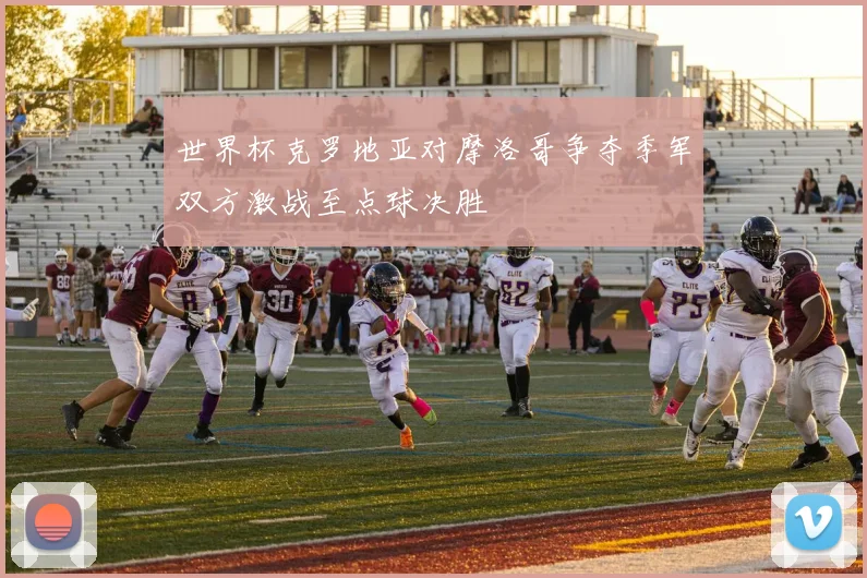 世界杯克罗地亚对摩洛哥争夺季军双方激战至点球决胜